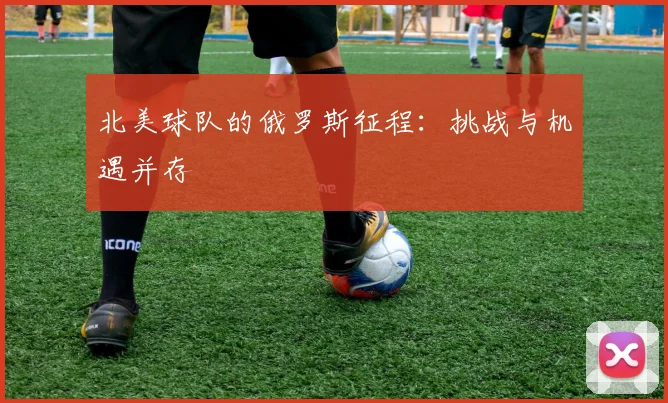 北美球队的俄罗斯征程：挑战与机遇并存