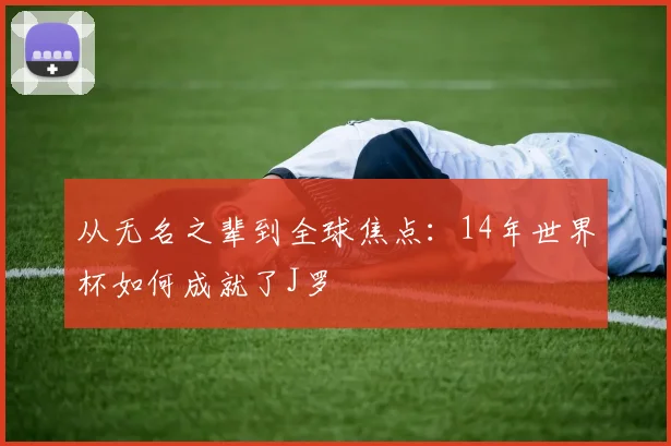 从无名之辈到全球焦点：14年世界杯如何成就了J罗