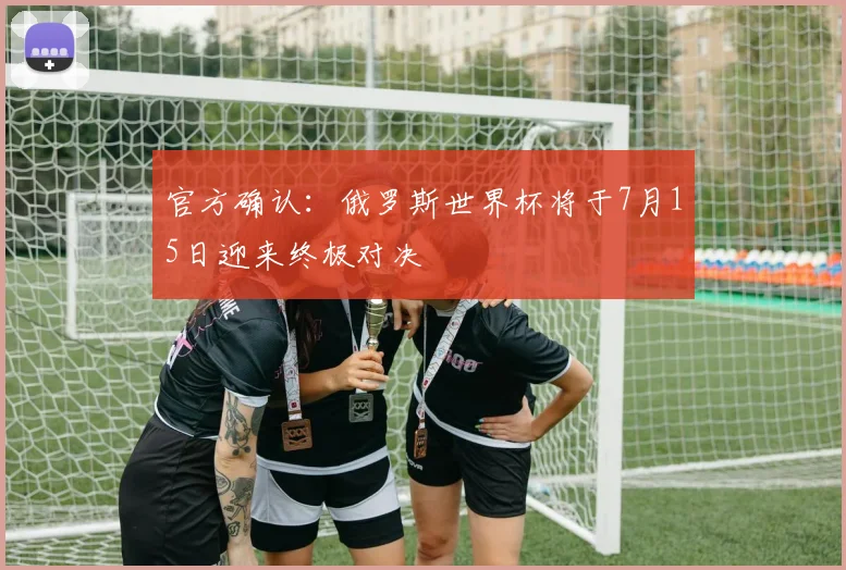 官方确认：俄罗斯世界杯将于7月15日迎来终极对决