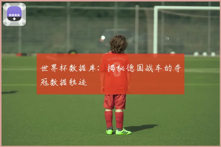 世界杯数据库:揭秘德国战车的夺冠数据轨迹