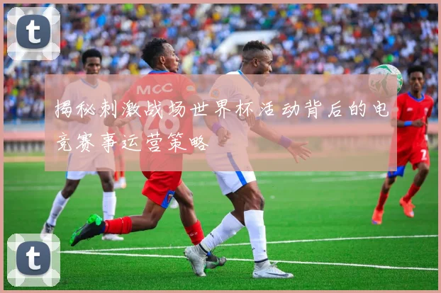 揭秘刺激战场世界杯活动背后的电竞赛事运营策略