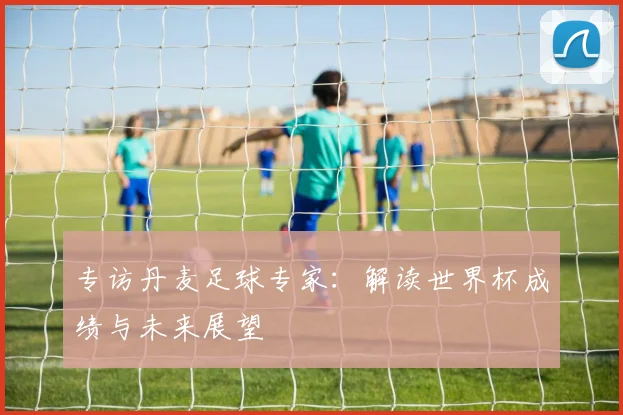 专访丹麦足球专家：解读世界杯成绩与未来展望