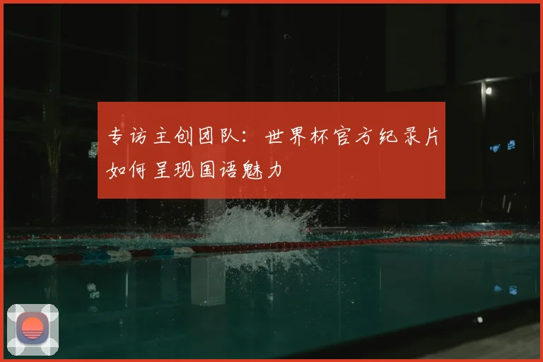 专访主创团队:世界杯官方纪录片如何呈现国语魅力