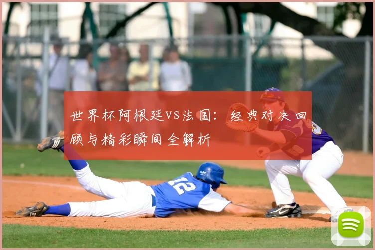 世界杯阿根廷vs法国:经典对决回顾与精彩瞬间全解析