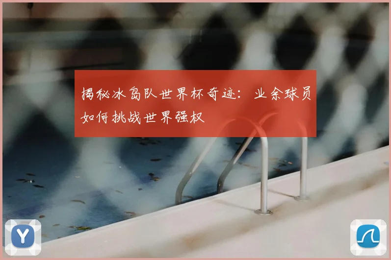 揭秘冰岛队世界杯奇迹：业余球员如何挑战世界强权
