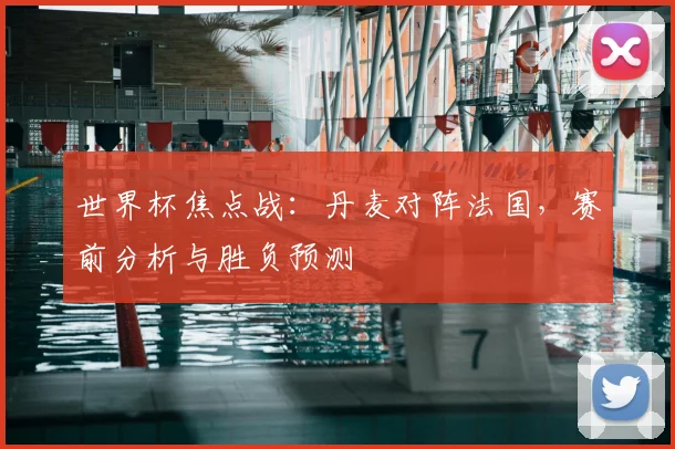 世界杯焦点战:丹麦对阵法国,赛前分析与胜负预测