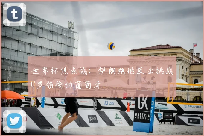 世界杯焦点战:伊朗绝地反击挑战C罗领衔的葡萄牙