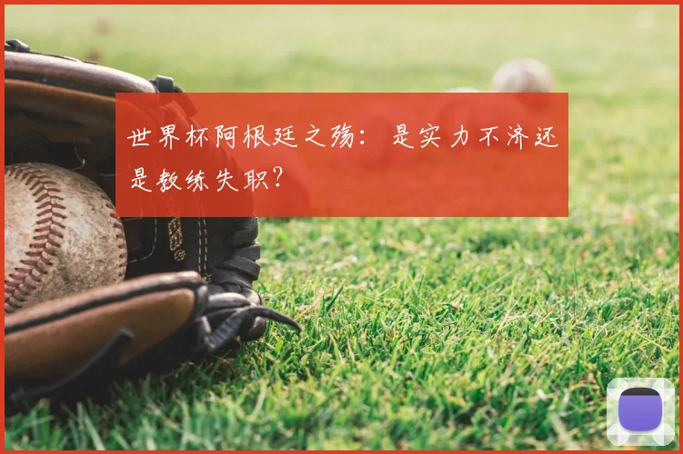 世界杯阿根廷之殇:是实力不济还是教练失职?