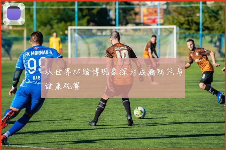 从世界杯赌博现象探讨成瘾防范与健康观赛