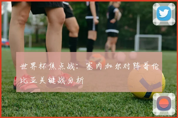 世界杯焦点战:塞内加尔对阵哥伦比亚关键战分析