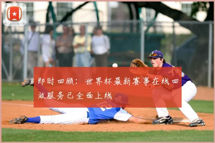 即时回顾：世界杯最新赛事在线回放服务已全面上线