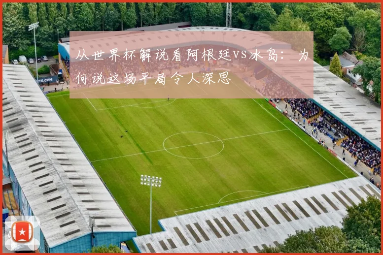 从世界杯解说看阿根廷vs冰岛:为何说这场平局令人深思