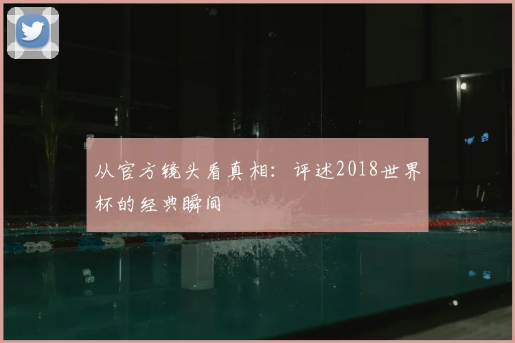 从官方镜头看真相：评述2018世界杯的经典瞬间