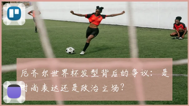 厄齐尔世界杯发型背后的争议：是时尚表达还是政治立场？