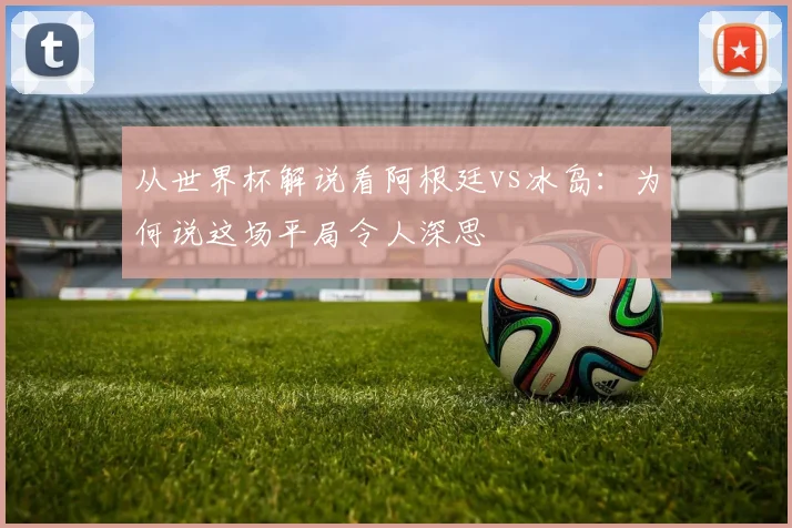 从世界杯解说看阿根廷vs冰岛:为何说这场平局令人深思