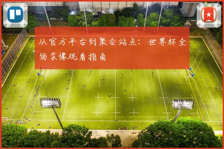 从官方平台到聚合站点：世界杯全场录像观看指南