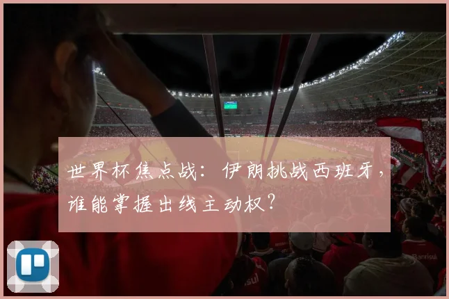 世界杯焦点战:伊朗挑战西班牙,谁能掌握出线主动权?