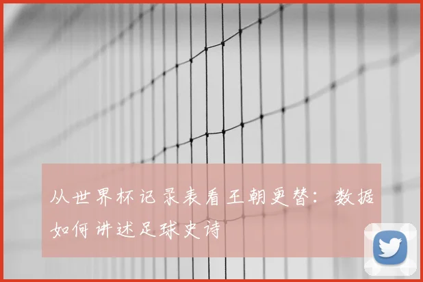 从世界杯记录表看王朝更替：数据如何讲述足球史诗
