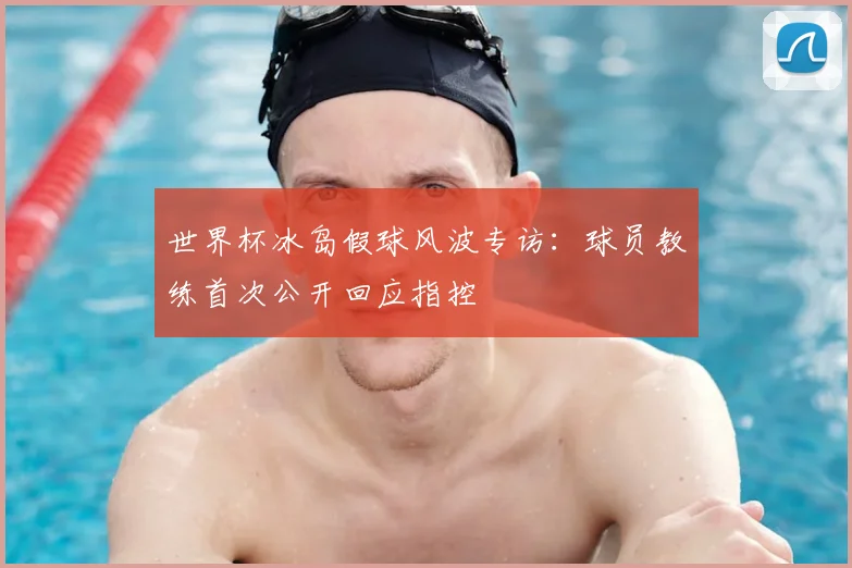 世界杯冰岛假球风波专访:球员教练首次公开回应指控
