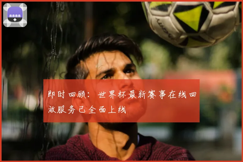 即时回顾：世界杯最新赛事在线回放服务已全面上线