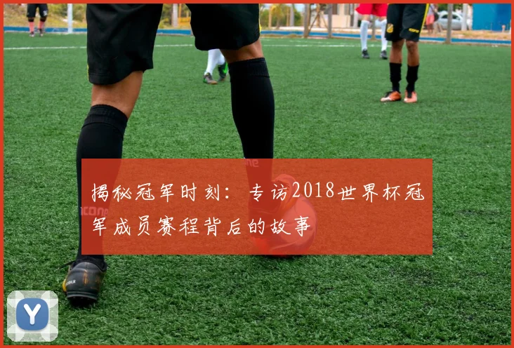揭秘冠军时刻：专访2018世界杯冠军成员赛程背后的故事