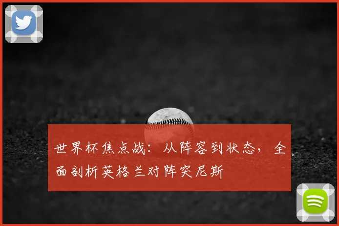 世界杯焦点战:从阵容到状态,全面剖析英格兰对阵突尼斯