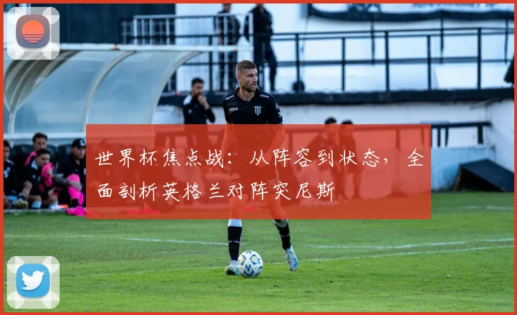 世界杯焦点战:从阵容到状态,全面剖析英格兰对阵突尼斯