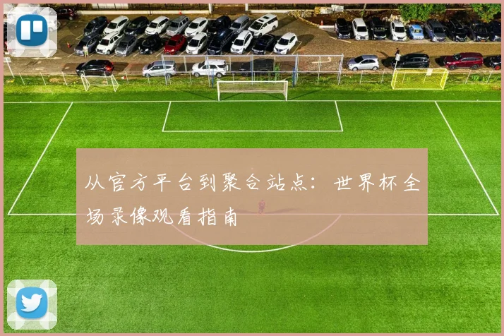 从官方平台到聚合站点：世界杯全场录像观看指南