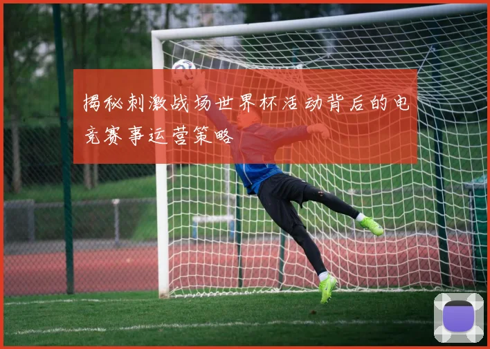 揭秘刺激战场世界杯活动背后的电竞赛事运营策略