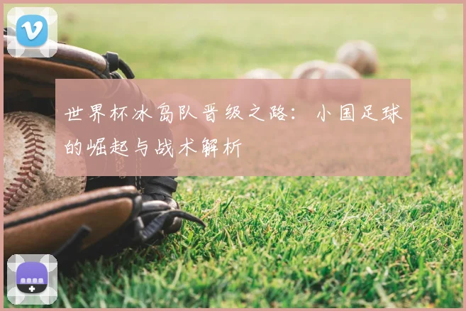 世界杯冰岛队晋级之路:小国足球的崛起与战术解析