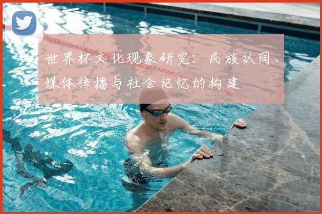 世界杯文化现象研究:民族认同、媒体传播与社会记忆的构建