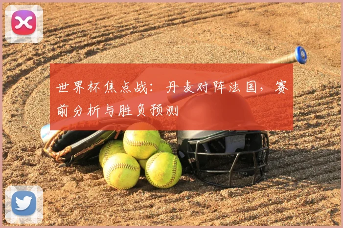 世界杯焦点战:丹麦对阵法国,赛前分析与胜负预测