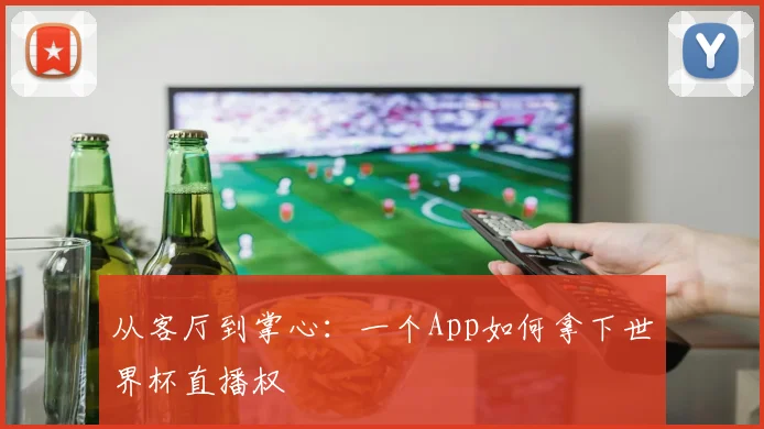 从客厅到掌心：一个App如何拿下世界杯直播权
