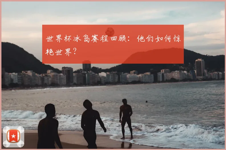 世界杯冰岛赛程回顾:他们如何惊艳世界?