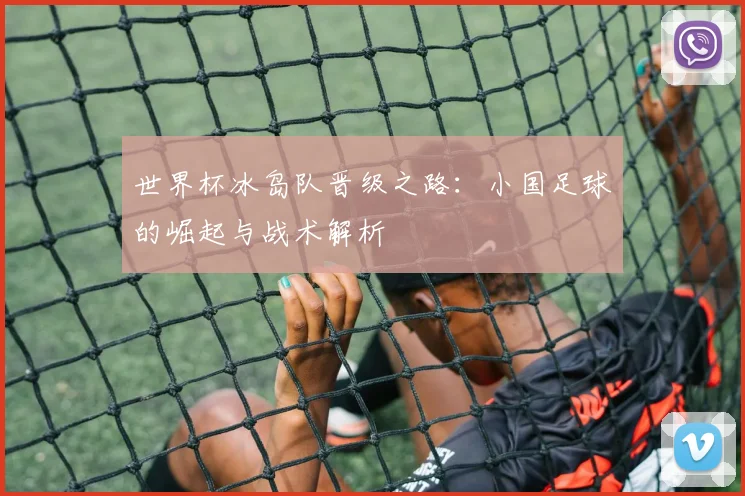世界杯冰岛队晋级之路:小国足球的崛起与战术解析
