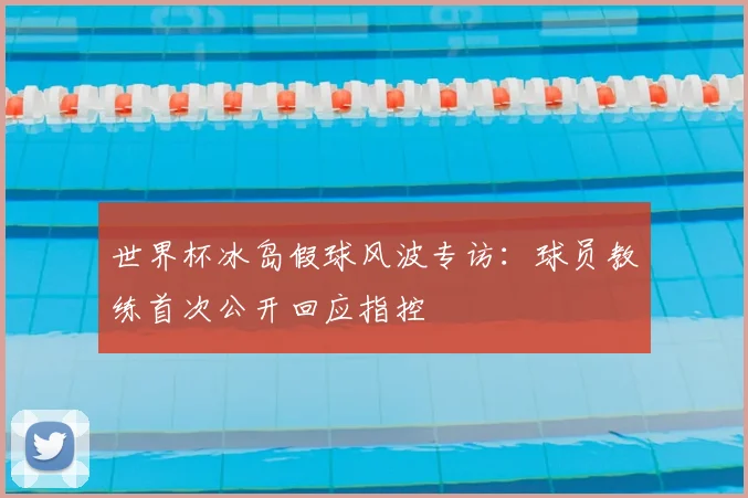 世界杯冰岛假球风波专访:球员教练首次公开回应指控