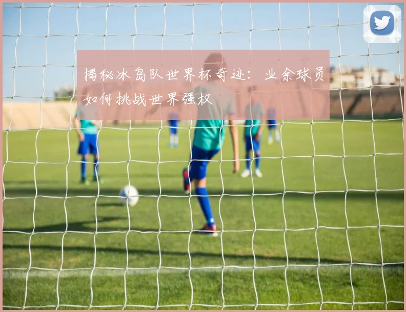 揭秘冰岛队世界杯奇迹：业余球员如何挑战世界强权
