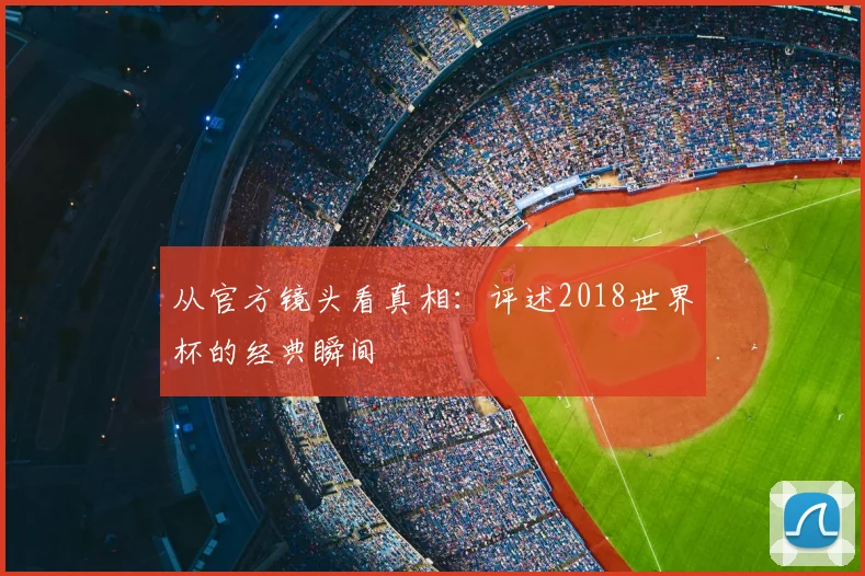 从官方镜头看真相：评述2018世界杯的经典瞬间